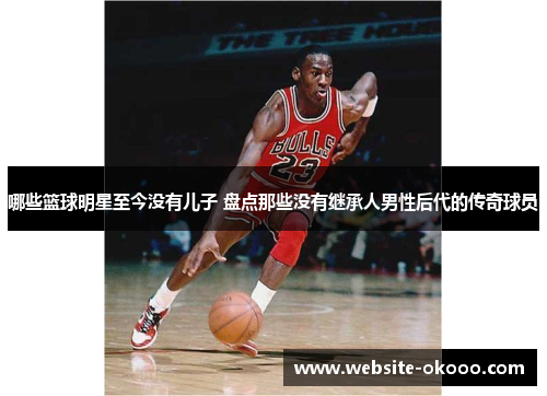 哪些篮球明星至今没有儿子 盘点那些没有继承人男性后代的传奇球员