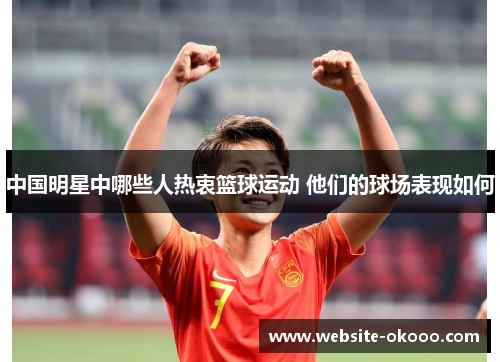 中国明星中哪些人热衷篮球运动 他们的球场表现如何